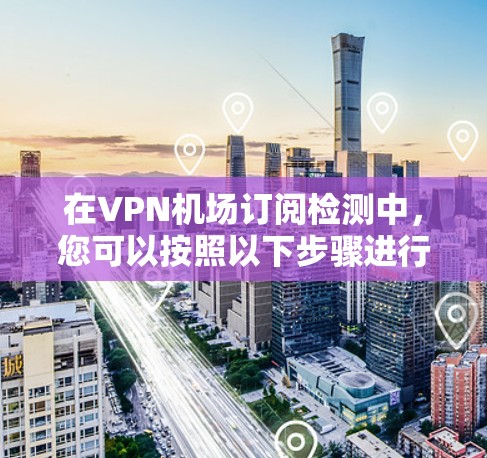 在VPN机场订阅检测中，您可以按照以下步骤进行