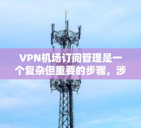 VPN机场订阅管理是一个复杂但重要的步骤，涉及多个方面，以下是一个详细的指南