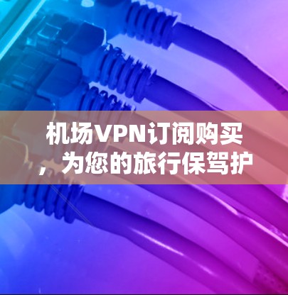机场VPN订阅购买，为您的旅行保驾护航