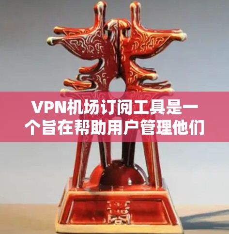 VPN机场订阅工具是一个旨在帮助用户管理他们在VPN环境下访问外部网站的工具，提供了多种功能以增强安全性和用户体验。以下是对该工具的详细总结和建议