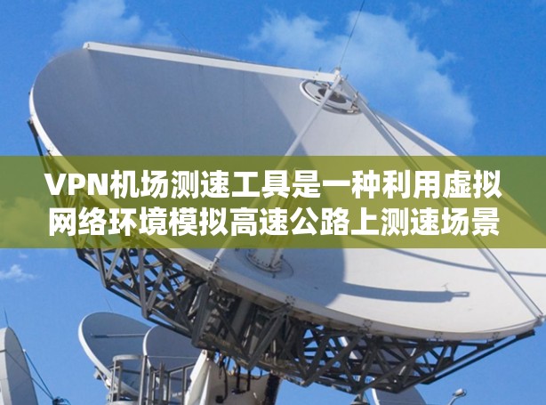 VPN机场测速工具是一种利用虚拟网络环境模拟高速公路上测速场景的技术，旨在提供安全和隐私的测试环境。以下是该技术的关键点和潜在影响
