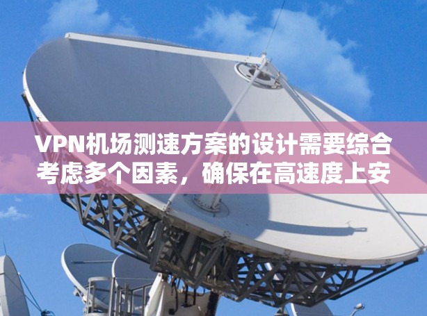 VPN机场测速方案的设计需要综合考虑多个因素，确保在高速度上安全运行，同时保护数据和人员的安全。以下是对该方案的详细分析和解决方案