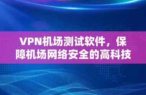 VPN机场测试软件，保障机场网络安全的高科技解决方案