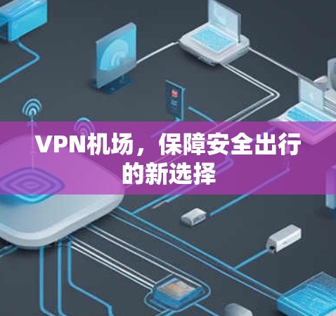 VPN机场，保障安全出行的新选择