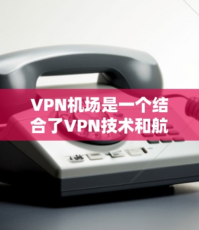 VPN机场是一个结合了VPN技术和航空服务的创新概念，旨在通过加密技术让飞机上的乘客访问外部网络。以下是该概念的详细分析