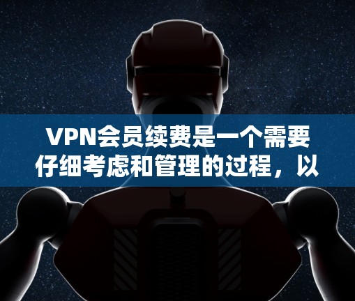 VPN会员续费是一个需要仔细考虑和管理的过程，以下是一些关键步骤和信息