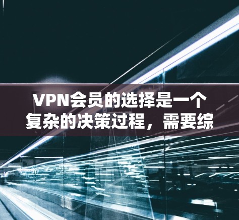 VPN会员的选择是一个复杂的决策过程，需要综合考虑多个因素。以下是一些帮助你选择合适的VPN会员的建议