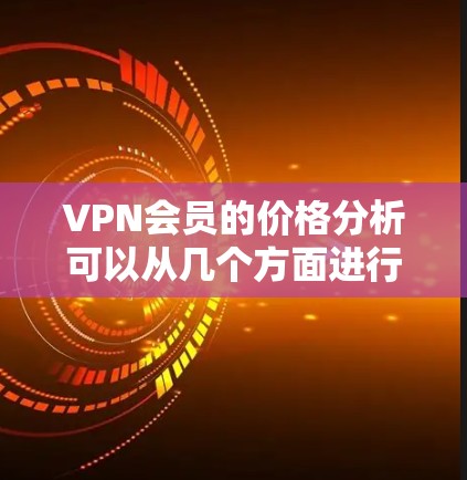 VPN会员的价格分析可以从几个方面进行，包括价格结构、套餐选择、流量限制、内容选择、安全性、售后服务以及技术优势等方面。以下是对这些方面的分析