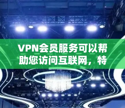 VPN会员服务可以帮助您访问互联网，特别是在国外、国内或全球范围内，提供一个稳定的、安全的网络环境。以下是一个详细的VPN会员服务介绍，包括如何注册、使用以及注意事项