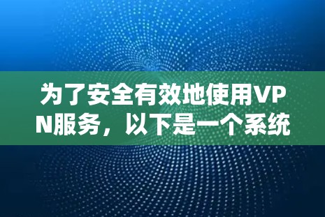 为了安全有效地使用VPN服务，以下是一个系统化的步骤指南