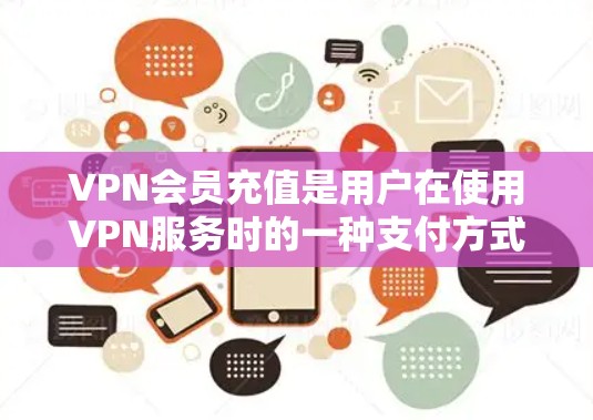 VPN会员充值是用户在使用VPN服务时的一种支付方式，通常是在购买或订阅VPN服务后，通过特定的合同条款或服务提供商提供的渠道，向服务提供商支付一定的费用，作为服务费用的一部分
