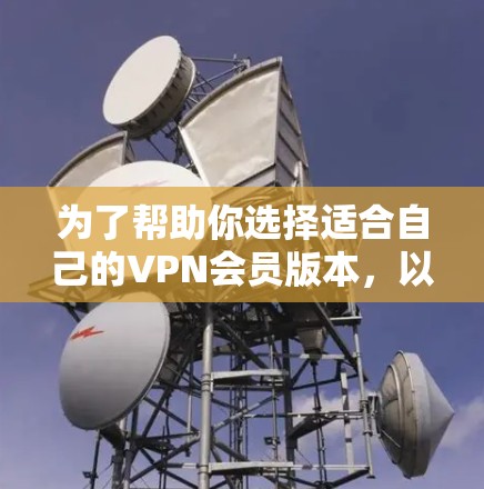为了帮助你选择适合自己的VPN会员版本，以下是详细的分析和推荐