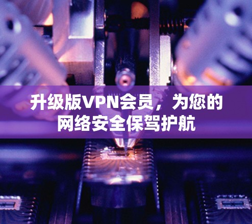 升级版VPN会员，为您的网络安全保驾护航