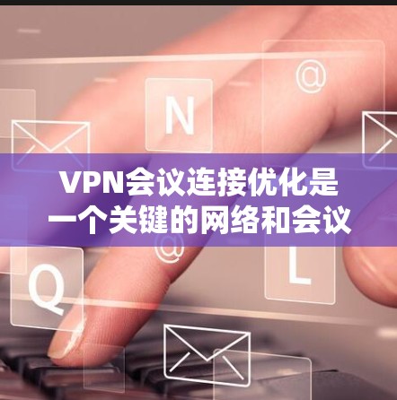 VPN会议连接优化是一个关键的网络和会议管理问题，尤其是对于那些经常需要在多设备或多服务器环境中会议的人群来说，这可能是一个常见且重要的挑战。以下是一些建议和方法，帮助你优化VPN会议连接
