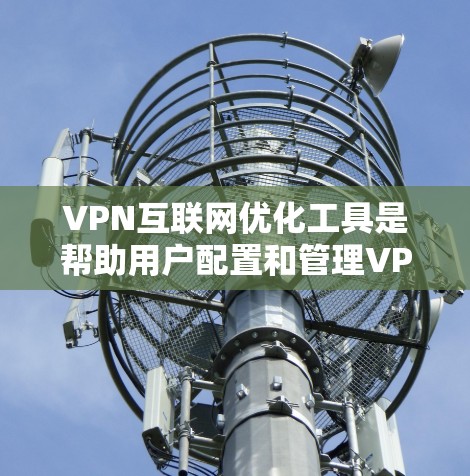 VPN互联网优化工具是帮助用户配置和管理VPN连接，提升安全性和效率的工具。以下是对这些工具的详细总结