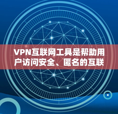 VPN互联网工具是帮助用户访问安全、匿名的互联网服务的重要工具。以下是对VPN工具的一些有用信息和总结