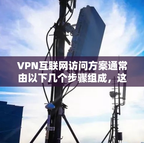 VPN互联网访问方案通常由以下几个步骤组成，这些步骤可以帮助您有效地管理和访问网络VPN服务。以下是一些基本的步骤和建议