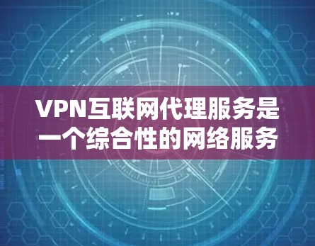 VPN互联网代理服务是一个综合性的网络服务，旨在将国内的网络连接到国外的网络，以保护个人隐私和安全。以下是对该服务的分步解释和总结