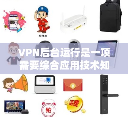 VPN后台运行是一项需要综合应用技术知识和实践能力的系统工程。以下是对VPN后台运行的详细分析和建议