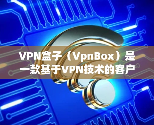 VPN盒子（VpnBox）是一款基于VPN技术的客户端软件，允许用户在手机上访问跨国VPN服务。以下是关于VPN盒子客户端的详细介绍
