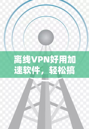 离线VPN好用加速软件，轻松搞定网络难题