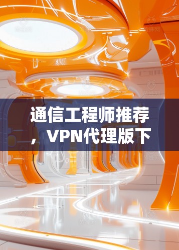 通信工程师推荐，VPN代理版下载