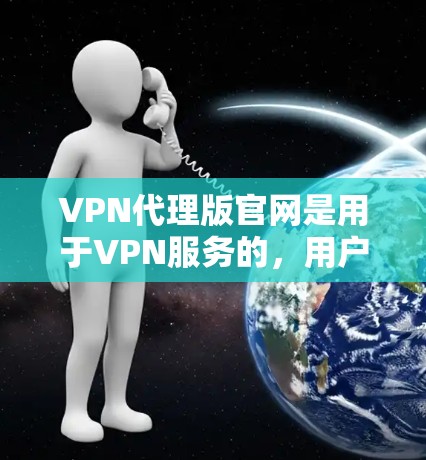 VPN代理版官网是用于VPN服务的，用户可以在该平台上获取账号、密码等信息。以下是一些常见的VPN代理版官网，供参考