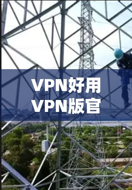 VPN好用VPN版官网，选择时需谨慎