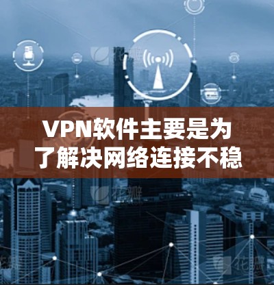 VPN软件主要是为了解决网络连接不稳定、VPN服务不安全或服务不流畅等问题而产生的工具。如果你正在寻找一个VPN软件下载，以下是一些推荐的VPN软件，并提供下载链接和一些基本信息
