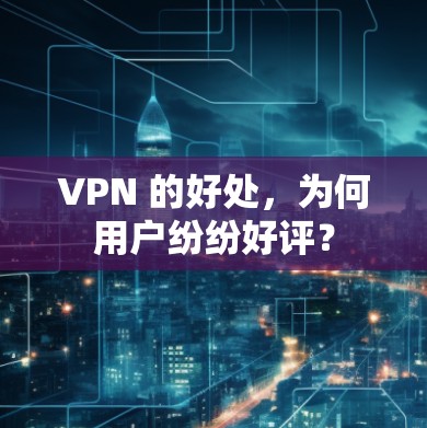 VPN 的好处，为何用户纷纷好评？