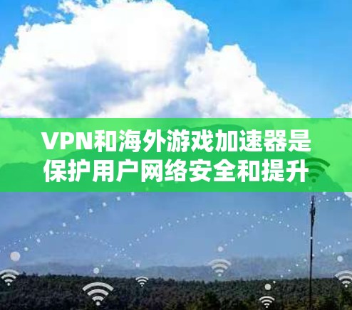 VPN和海外游戏加速器是保护用户网络安全和提升游戏体验的重要工具。以下是VPN和海外游戏加速器的详细介绍