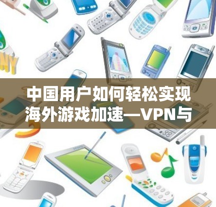 中国用户如何轻松实现海外游戏加速—VPN与游戏加速的完美结合