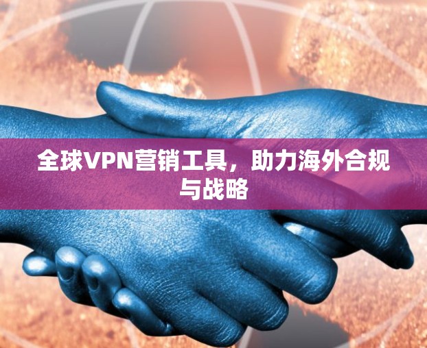 全球VPN营销工具，助力海外合规与战略