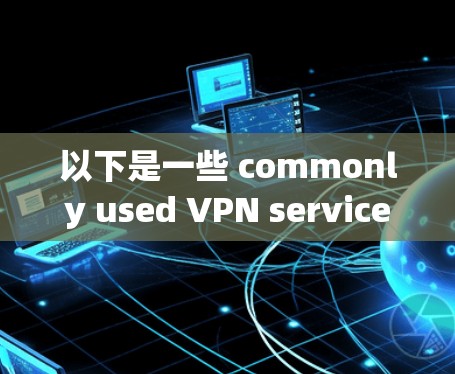 以下是一些 commonly used VPN services