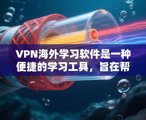 VPN海外学习软件是一种便捷的学习工具，旨在帮助学习者在国际化的环境中学习。以下是对该主题的详细总结