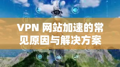 VPN 网站加速的常见原因与解决方案