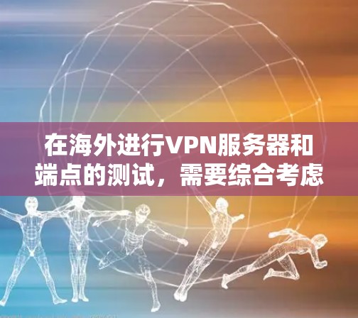 在海外进行VPN服务器和端点的测试，需要综合考虑访问控制、安全性、稳定性、兼容性和网络性能等多个方面。以下是一些步骤和建议，帮助您进行测试