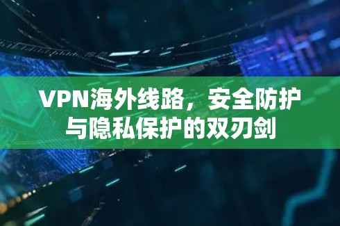 VPN海外线路，安全防护与隐私保护的双刃剑