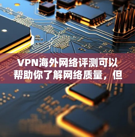 VPN海外网络评测可以帮助你了解网络质量，但你需要注意以下几点
