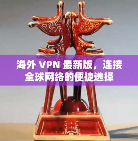 海外 VPN 最新版，连接全球网络的便捷选择