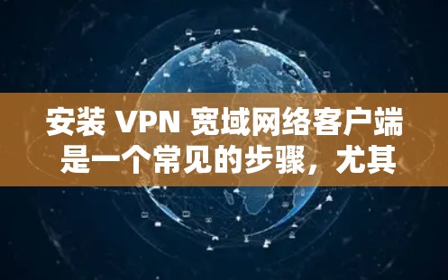 安装 VPN 宽域网络客户端 是一个常见的步骤，尤其是在国外使用VPN时。以下是一个详细的步骤指南，帮助你顺利安装和使用 VPN 宽域网络客户端