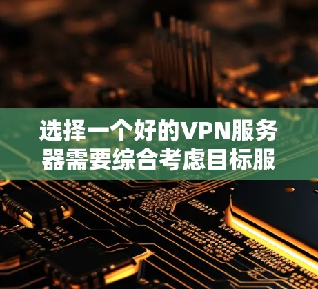 选择一个好的VPN服务器需要综合考虑目标服务器的安全性、用户的数据安全以及服务器的使用规则。以下是一步步的建议