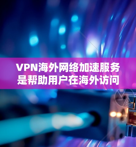 VPN海外网络加速服务是帮助用户在海外访问国际内容的高效工具。以下是其关键点和步骤说明