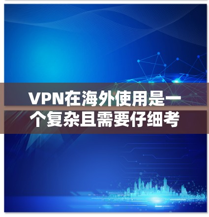 VPN在海外使用是一个复杂且需要仔细考虑的领域，以下是总结和建议
