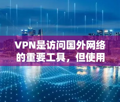 VPN是访问国外网络的重要工具，但使用时需要注意以下几点