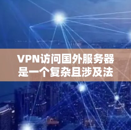 VPN访问国外服务器是一个复杂且涉及法律、安全和政策的问题，需要谨慎处理以确保合法合规。以下是一些关键点和建议