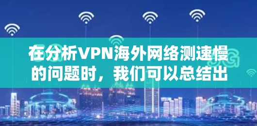 在分析VPN海外网络测速慢的问题时，我们可以总结出以下几点关键点