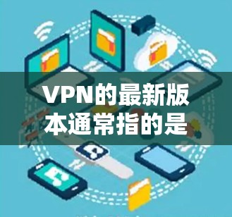 VPN的最新版本通常指的是那些在技术、功能、安全性等方面不断优化的软件或服务。以下是一些常见的VPN软件版本及其特点，供参考