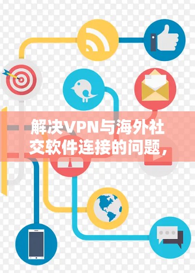 解决VPN与海外社交软件连接的问题，可以按照以下步骤进行