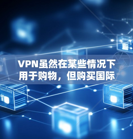 VPN虽然在某些情况下用于购物，但购买国际商品的渠道主要是通过当地的银行、酒店、航空公司等实体，而不是通过VPN。即使VPN被用于支付，这种情况非常少见，而且可能会带来法律和安全风险